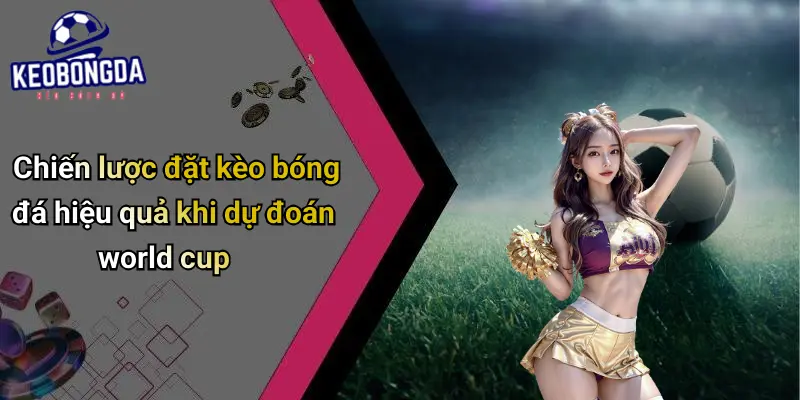 Dự Đoán World Cup: Góc Nhìn Toàn Cảnh & Chiến Thuật 3 Chiến lược đặt kèo bóng đá hiệu quả khi dự đoán world cup