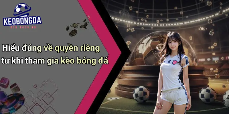 Hiểu đúng về quyền riêng tư khi tham gia kèo bóng đá