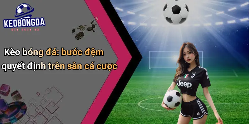 Kèo bóng đá: bước đệm quyết định trên sân cá cược