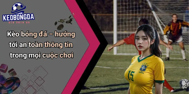 Kèo bóng đá – hướng tới an toàn thông tin trong mọi cuộc chơi