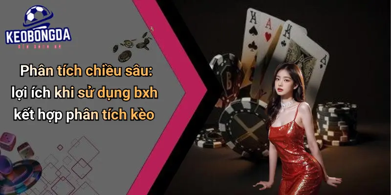Phân tích chiều sâu: lợi ích khi sử dụng bxh kết hợp phân tích kèo