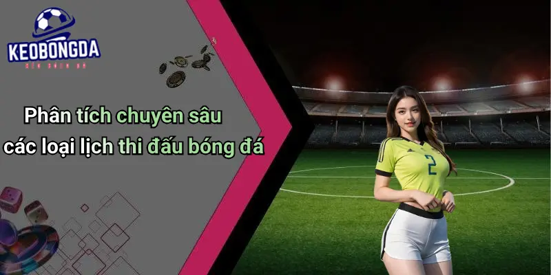 Phân tích chuyên sâu các loại lịch thi đấu bóng đá