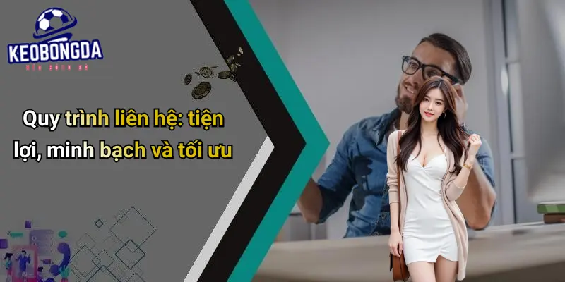 Quy trình liên hệ: tiện lợi, minh bạch và tối ưu