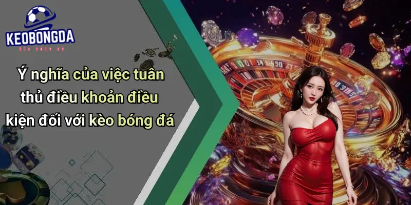 Điều Khoản Điều Kiện 4 Ý nghĩa của việc tuân thủ điều khoản điều kiện đối với kèo bóng đá