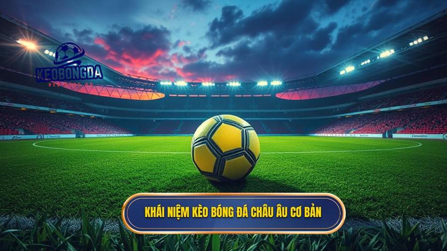 Khái niệm kèo bóng đá Châu Âu cơ bản